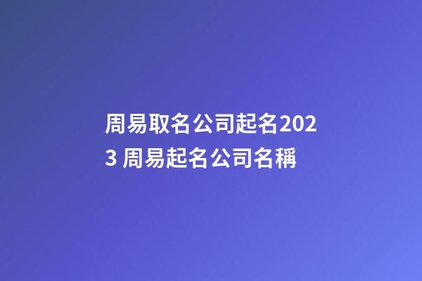 周易取名公司起名2023 周易起名公司名稱-第1張-公司起名-玄機派